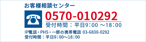 お客様相談センター 0570-010292 IP電話・PHS・一部の携帯電話 03-6830-0292 受付時間:平日9:00~18:00